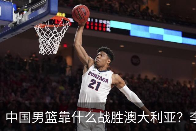 中国男篮靠什么战胜澳大利亚？李弘权赛后一席话，说到点子上